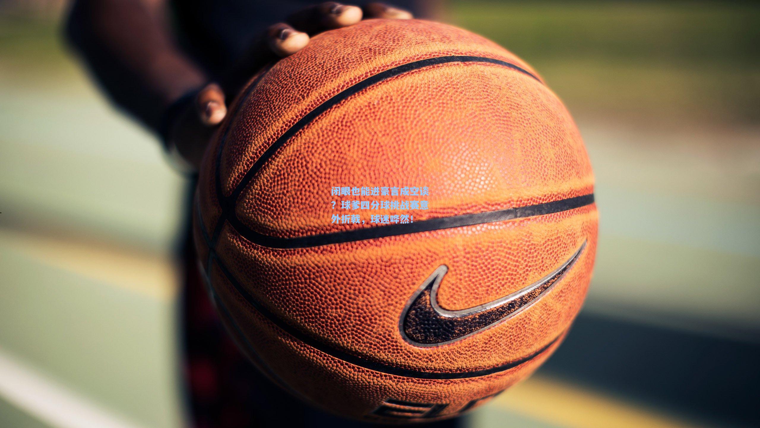 闭眼也能进豪言成空谈？球爹四分球挑战赛意外折戟，球迷哗然！