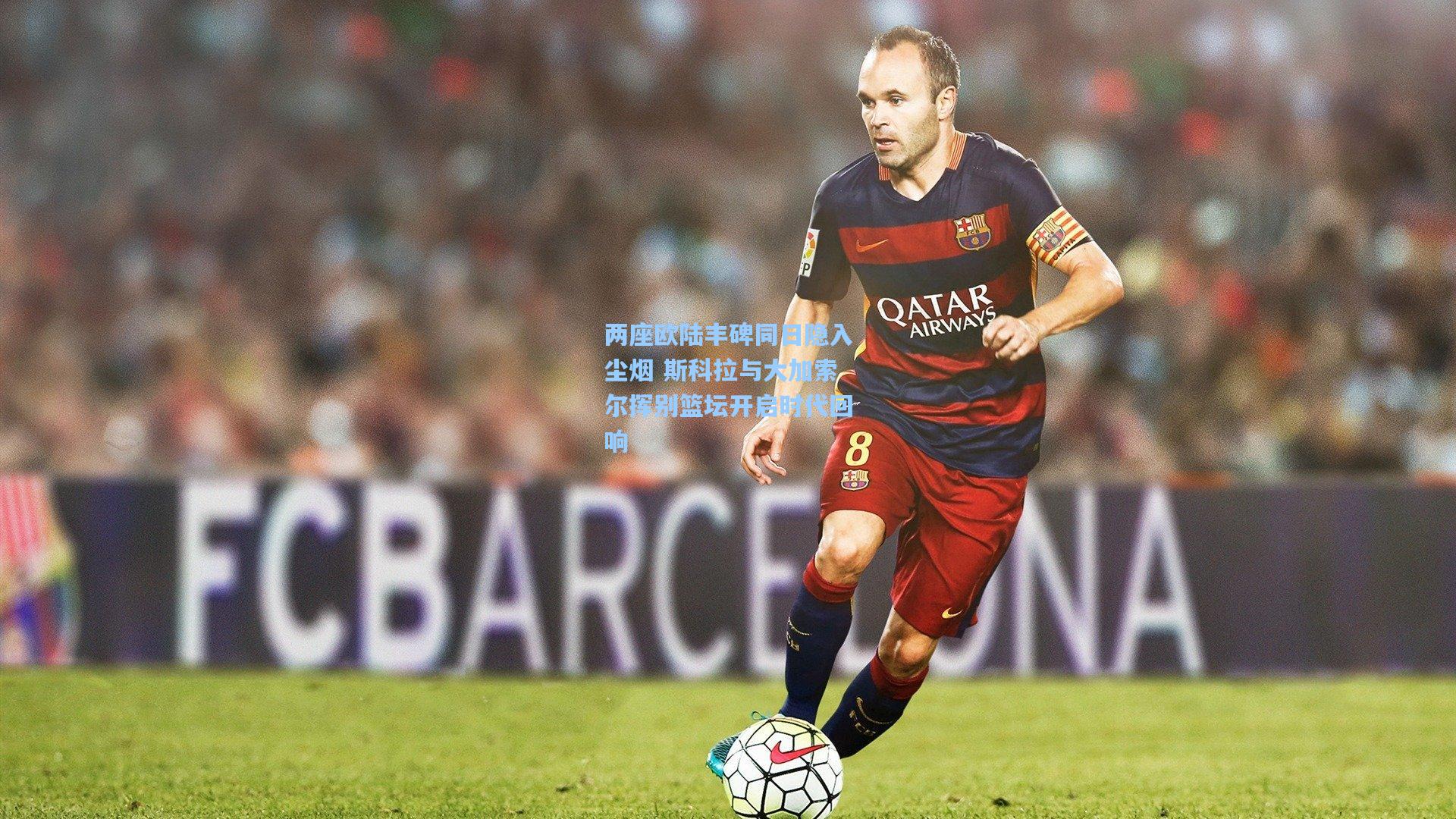 两座欧陆丰碑同日隐入尘烟 斯科拉与大加索尔挥别篮坛开启时代回响