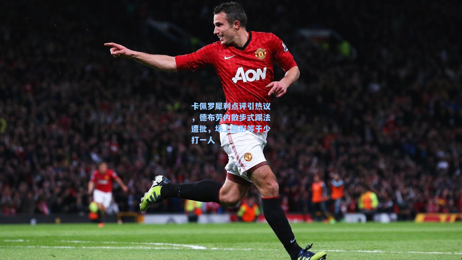 卡佩罗犀利点评引热议，德布劳内散步式踢法遭批，场上隐形等于少打一人