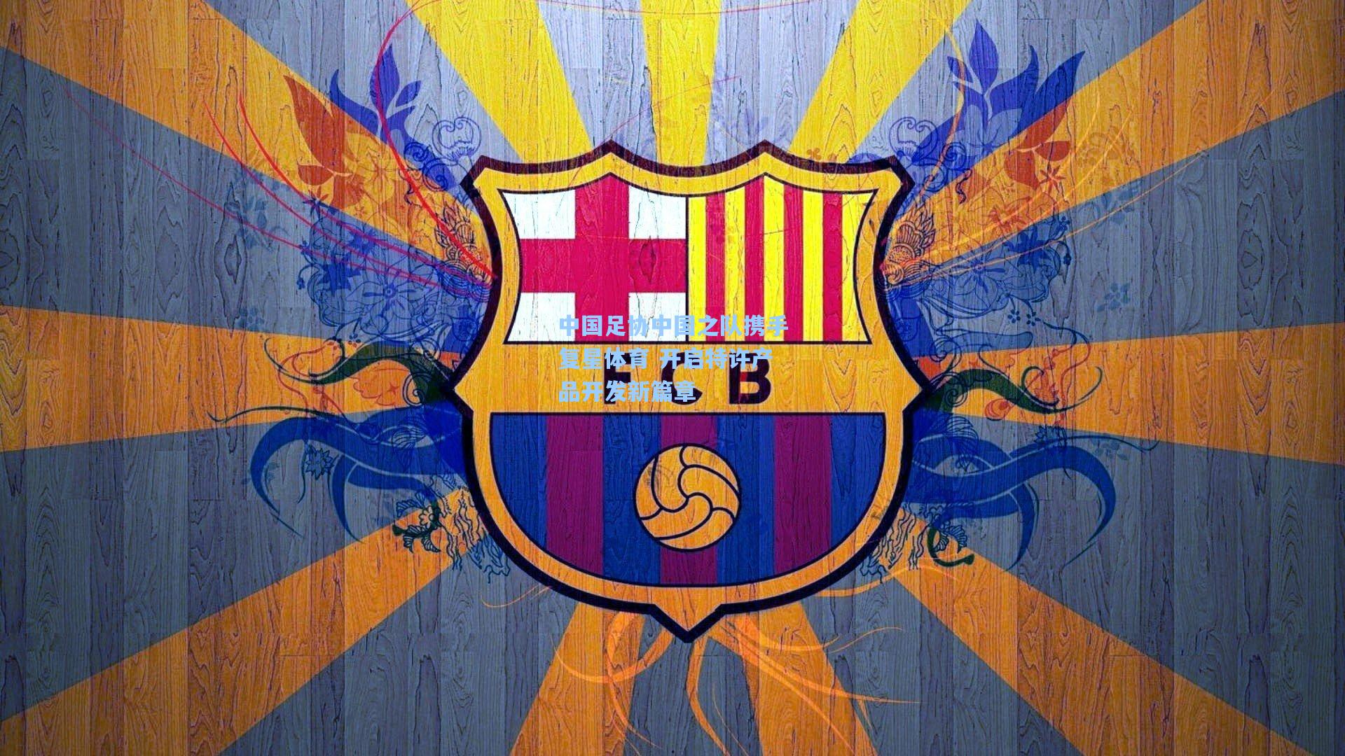 中国足协中国之队携手复星体育 开启特许产品开发新篇章