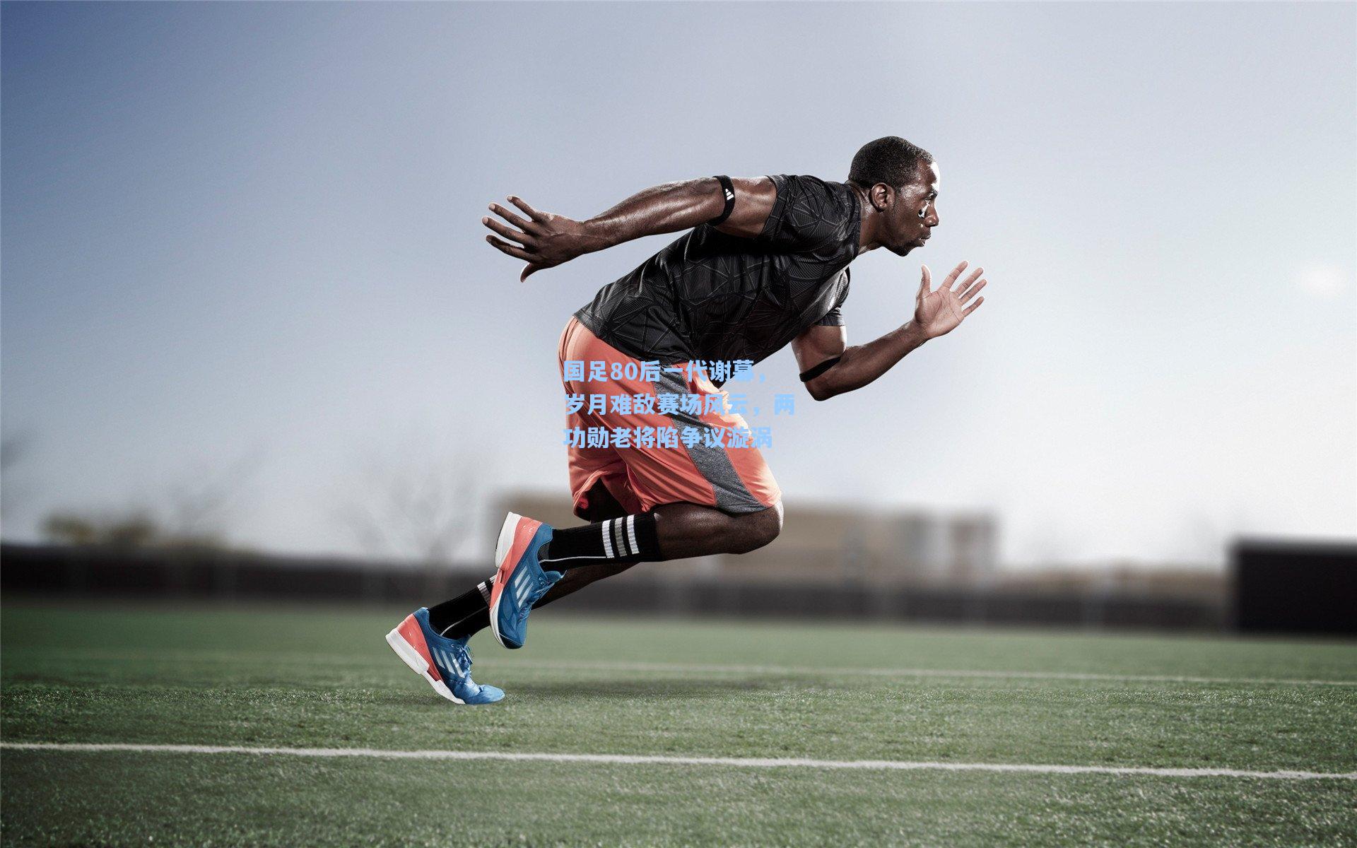 国足80后一代谢幕，岁月难敌赛场风云，两功勋老将陷争议漩涡