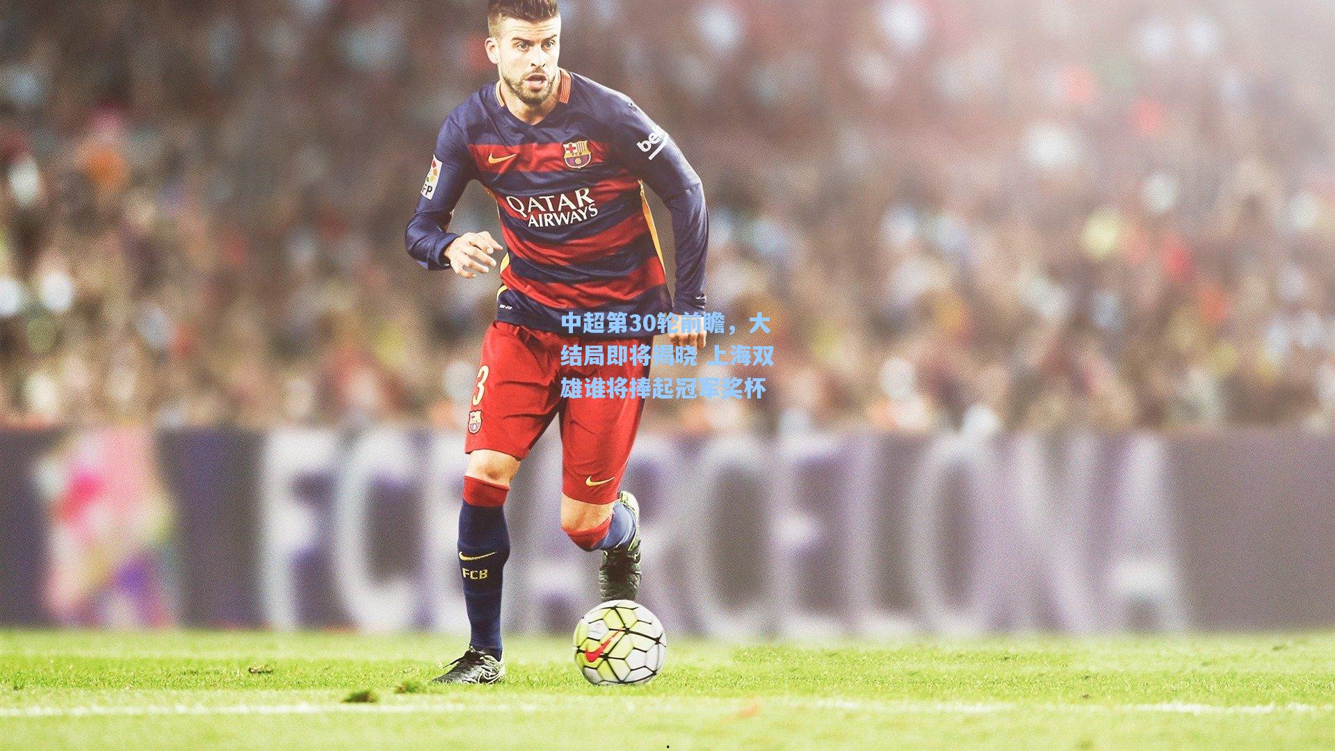 中超第30轮前瞻，大结局即将揭晓 上海双雄谁将捧起冠军奖杯