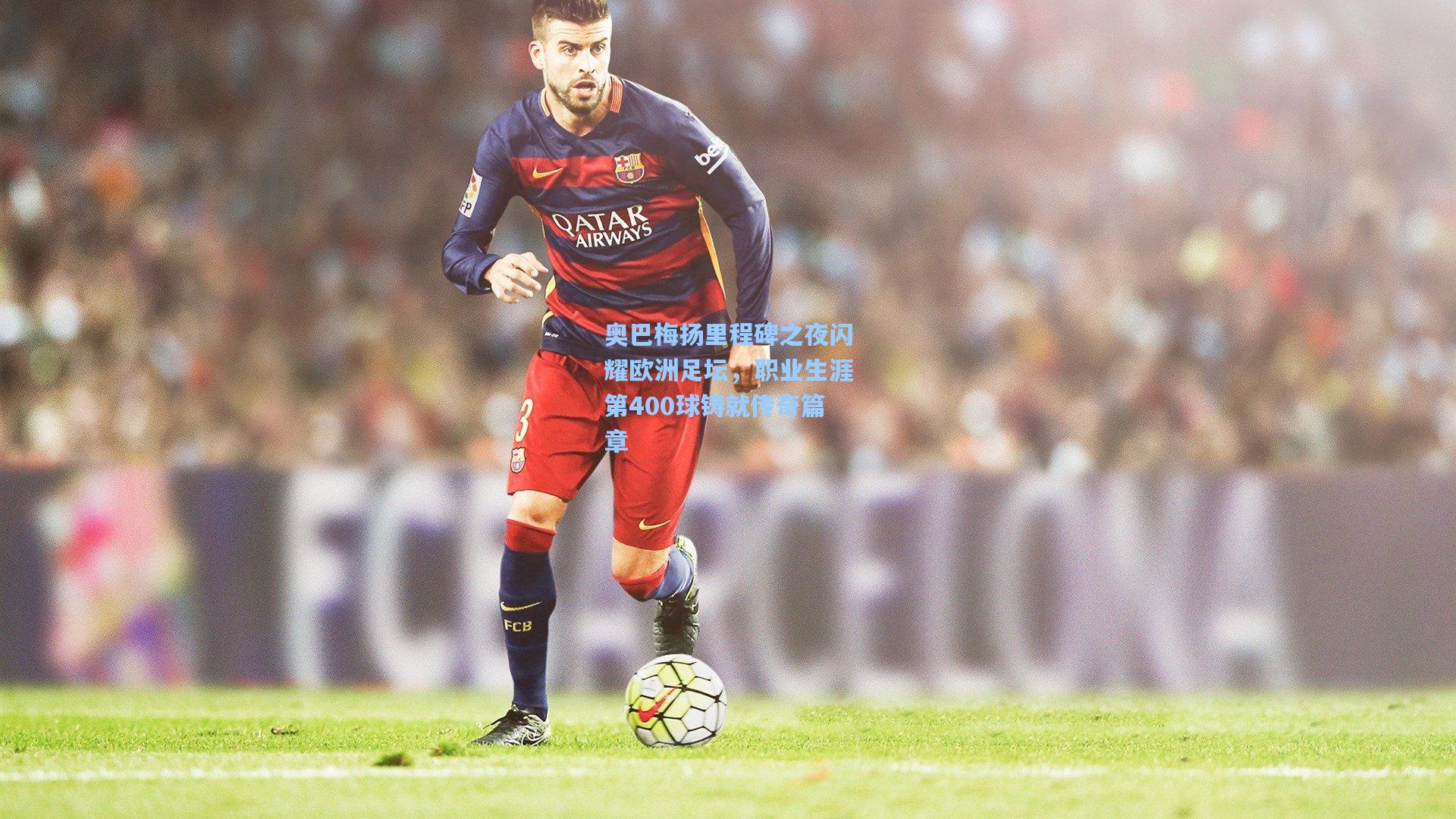 奥巴梅扬里程碑之夜闪耀欧洲足坛，职业生涯第400球铸就传奇篇章