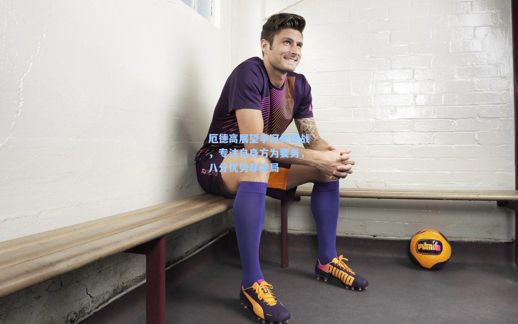 厄德高展望争冠关键战，专注自身方为要务，八分优势非定局